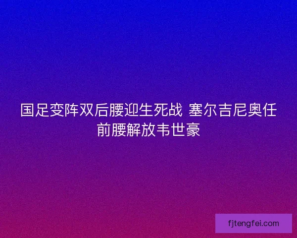 国足变阵双后腰迎生死战 塞尔吉尼奥任前腰解放韦世豪