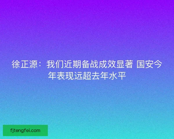 徐正源:我们近期备战成效显著 国安今年表现远超去年水平 徐正源:我们近期备战成效显著 国安今年表现远超去年水平