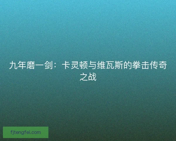 九年磨一剑:卡灵顿与维瓦斯的拳击传奇之战 九年磨一剑:卡灵顿与维瓦斯的拳击传奇之战