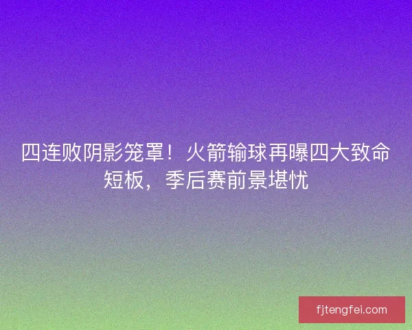 四连败阴影笼罩！火箭输球再曝四大致命短板，季后赛前景堪忧