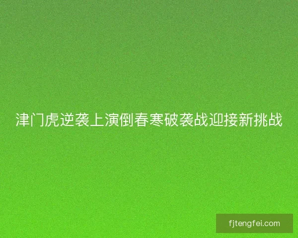 津门虎逆袭上演倒春寒破袭战迎接新挑战