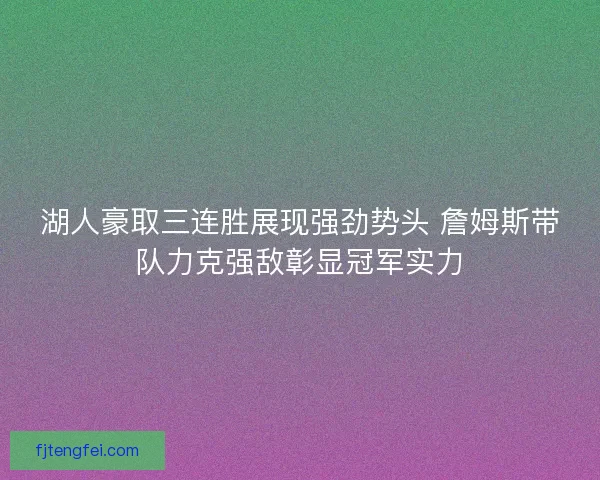 湖人豪取三连胜展现强劲势头 詹姆斯带队力克强敌彰显冠军实力
