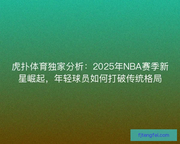 虎扑体育独家分析：2025年NBA赛季新星崛起，年轻球员如何打破传统格局