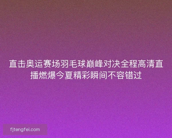 直击奥运赛场羽毛球巅峰对决全程高清直播燃爆今夏精彩瞬间不容错过