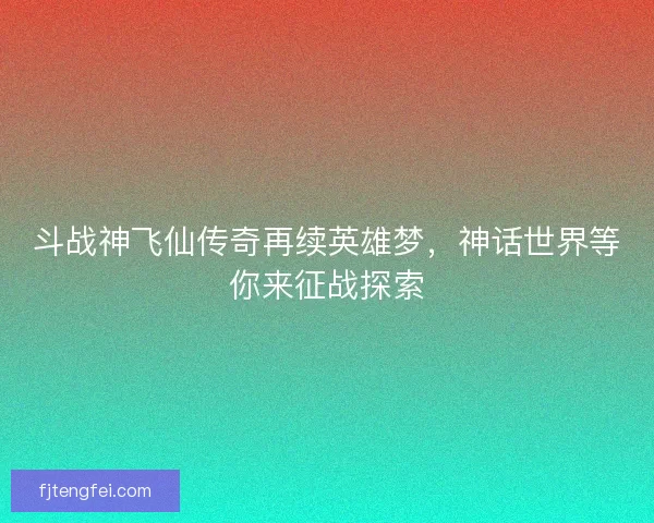 斗战神飞仙传奇再续英雄梦，神话世界等你来征战探索