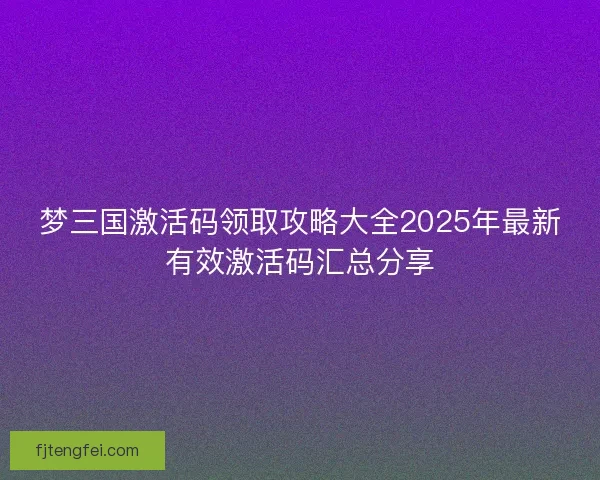 梦三国激活码领取攻略大全2025年最新有效激活码汇总分享