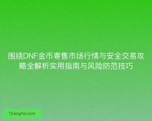 围绕DNF金币寄售市场行情与安全交易攻略全解析实用指南与风险防范技巧