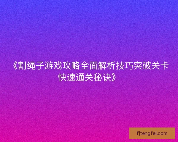 《割绳子游戏攻略全面解析技巧突破关卡快速通关秘诀》 《割绳子游戏攻略全面解析技巧突破关卡快速通关秘诀》