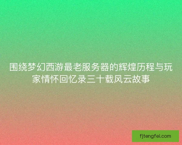围绕梦幻西游最老服务器的辉煌历程与玩家情怀回忆录三十载风云故事 围绕梦幻西游最老服务器的辉煌历程与玩家情怀回忆录三十载风云故事