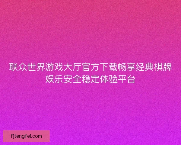 联众世界游戏大厅官方下载畅享经典棋牌娱乐安全稳定体验平台