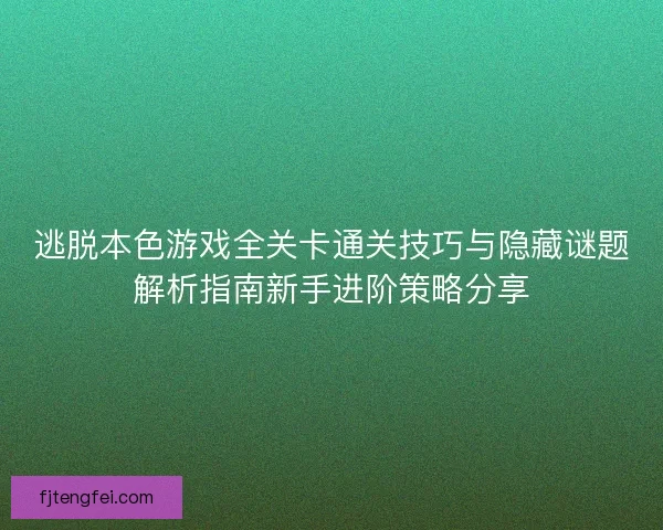 逃脱本色游戏全关卡通关技巧与隐藏谜题解析指南新手进阶策略分享