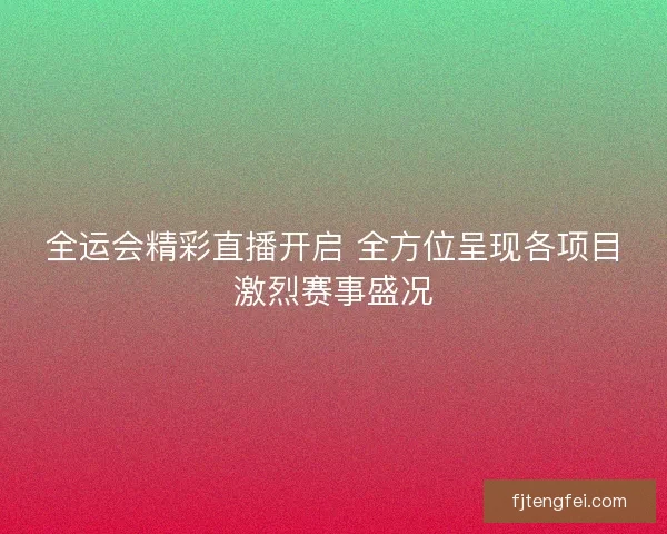 全运会精彩直播开启 全方位呈现各项目激烈赛事盛况