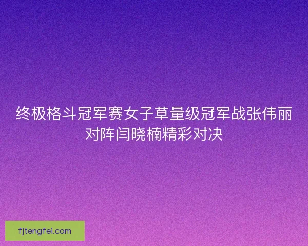 终极格斗冠军赛女子草量级冠军战张伟丽对阵闫晓楠精彩对决