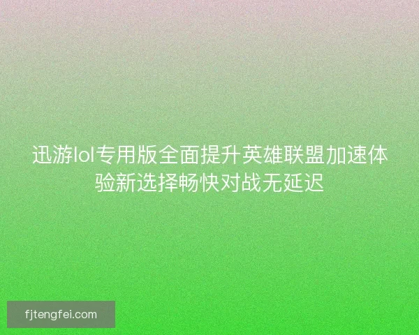 迅游lol专用版全面提升英雄联盟加速体验新选择畅快对战无延迟