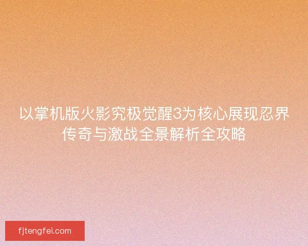 以掌机版火影究极觉醒3为核心展现忍界传奇与激战全景解析全攻略 以掌机版火影究极觉醒3为核心展现忍界传奇与激战全景解析全攻略