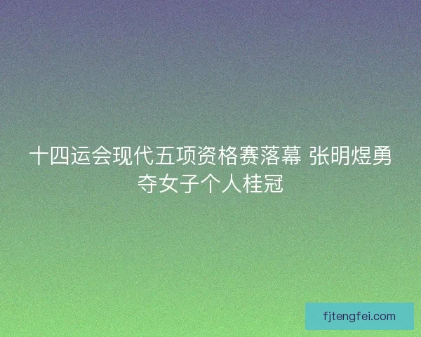 十四运会现代五项资格赛落幕 张明煜勇夺女子个人桂冠