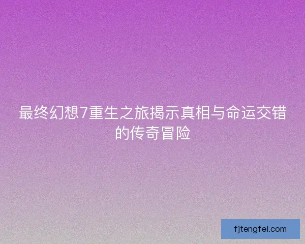最终幻想7重生之旅揭示真相与命运交错的传奇冒险