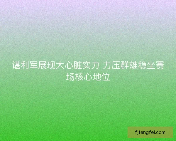 谌利军展现大心脏实力 力压群雄稳坐赛场核心地位
