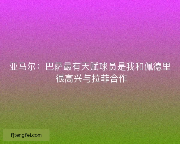 亚马尔：巴萨最有天赋球员是我和佩德里 很高兴与拉菲合作