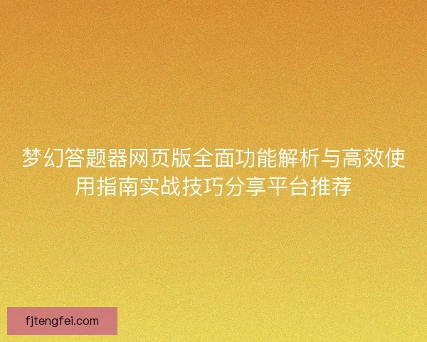 梦幻答题器网页版全面功能解析与高效使用指南实战技巧分享平台推荐