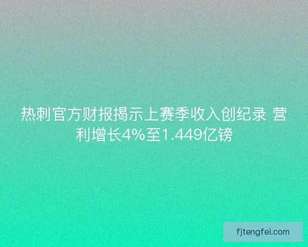 热刺官方财报揭示上赛季收入创纪录 营利增长4%至1.449亿镑 热刺官方财报揭示上赛季收入创纪录 营利增长4%至1.449亿镑