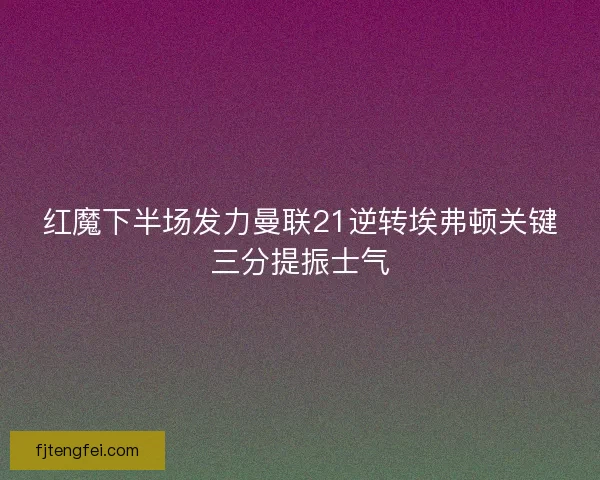 红魔下半场发力曼联21逆转埃弗顿关键三分提振士气