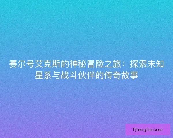赛尔号艾克斯的神秘冒险之旅：探索未知星系与战斗伙伴的传奇故事