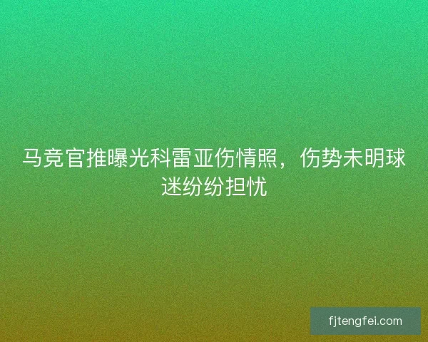 马竞官推曝光科雷亚伤情照，伤势未明球迷纷纷担忧