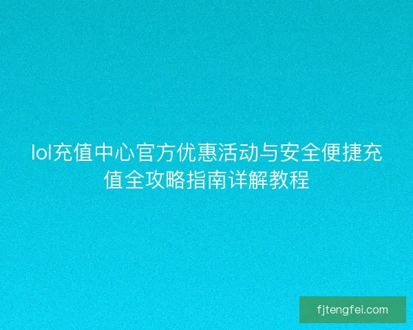 lol充值中心官方优惠活动与安全便捷充值全攻略指南详解教程