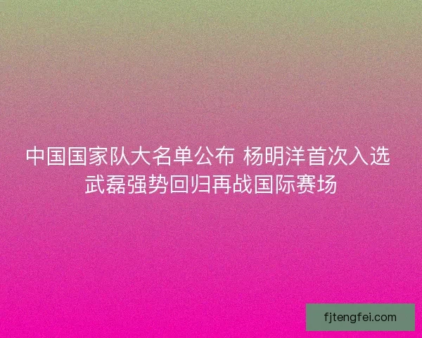 中国国家队大名单公布 杨明洋首次入选 武磊强势回归再战国际赛场