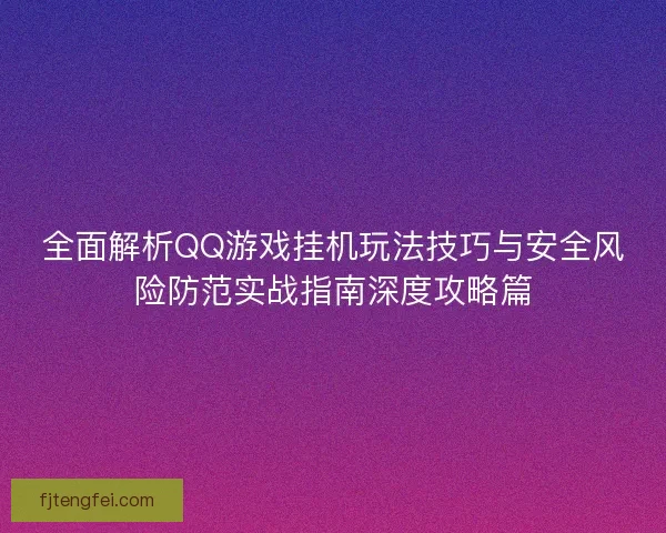 全面解析QQ游戏挂机玩法技巧与安全风险防范实战指南深度攻略篇