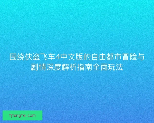 围绕侠盗飞车4中文版的自由都市冒险与剧情深度解析指南全面玩法