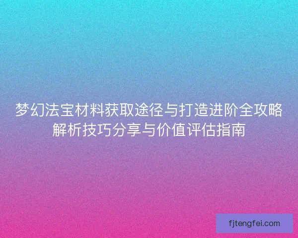 梦幻法宝材料获取途径与打造进阶全攻略解析技巧分享与价值评估指南