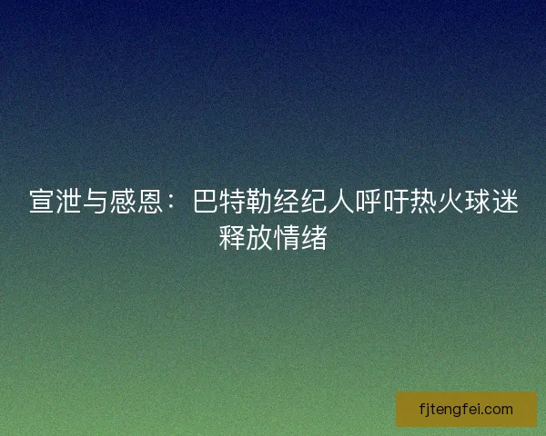 宣泄与感恩：巴特勒经纪人呼吁热火球迷释放情绪