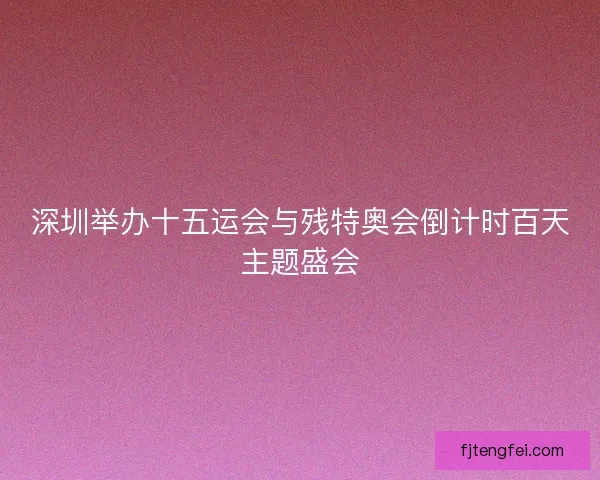 深圳举办十五运会与残特奥会倒计时百天主题盛会