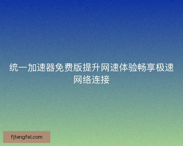 统一加速器免费版提升网速体验畅享极速网络连接