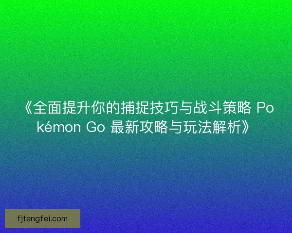《全面提升你的捕捉技巧与战斗策略 Pokémon Go 最新攻略与玩法解析》 《全面提升你的捕捉技巧与战斗策略 Pokémon Go 最新攻略与玩法解析》