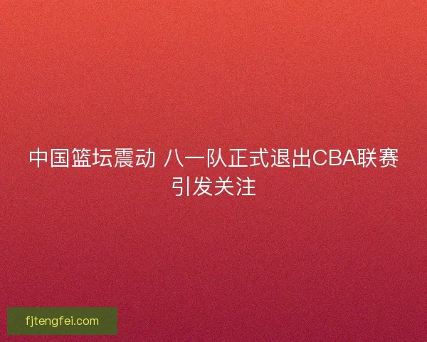 中国篮坛震动 八一队正式退出CBA联赛引发关注