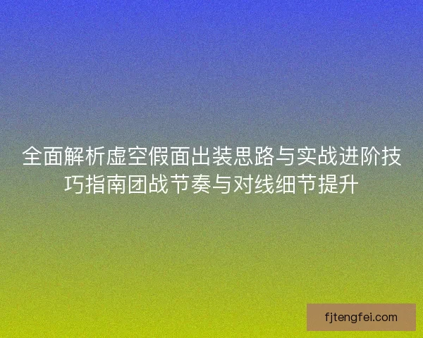 全面解析虚空假面出装思路与实战进阶技巧指南团战节奏与对线细节提升