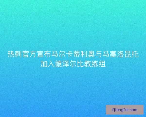 热刺官方宣布马尔卡蒂利奥与马塞洛昆托加入德泽尔比教练组