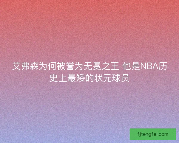 艾弗森为何被誉为无冕之王 他是NBA历史上最矮的状元球员