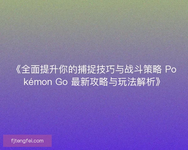 《全面提升你的捕捉技巧与战斗策略 Pokémon Go 最新攻略与玩法解析》 《全面提升你的捕捉技巧与战斗策略 Pokémon Go 最新攻略与玩法解析》