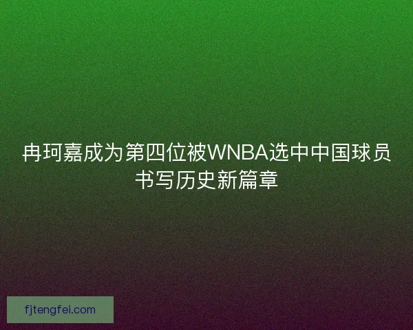 冉珂嘉成为第四位被WNBA选中中国球员书写历史新篇章