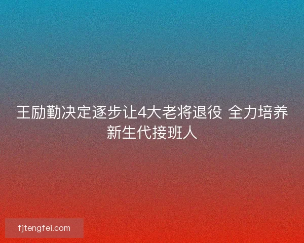 王励勤决定逐步让4大老将退役 全力培养新生代接班人