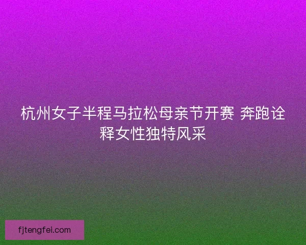 杭州女子半程马拉松母亲节开赛 奔跑诠释女性独特风采