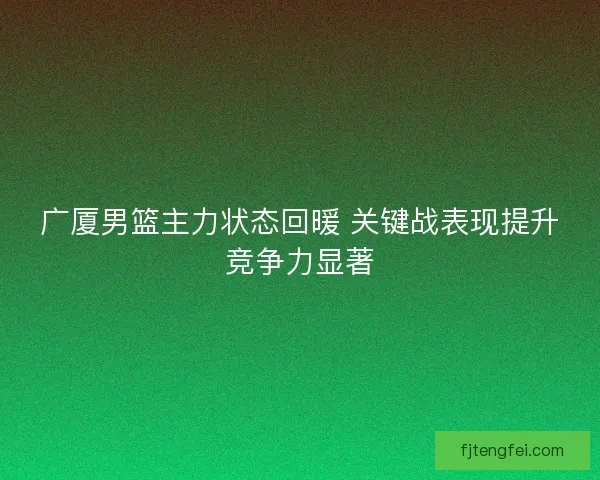 广厦男篮主力状态回暖 关键战表现提升竞争力显著