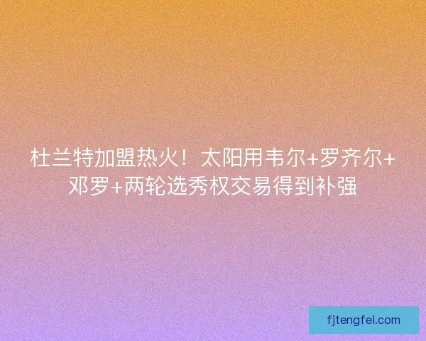 杜兰特加盟热火！太阳用韦尔+罗齐尔+邓罗+两轮选秀权交易得到补强
