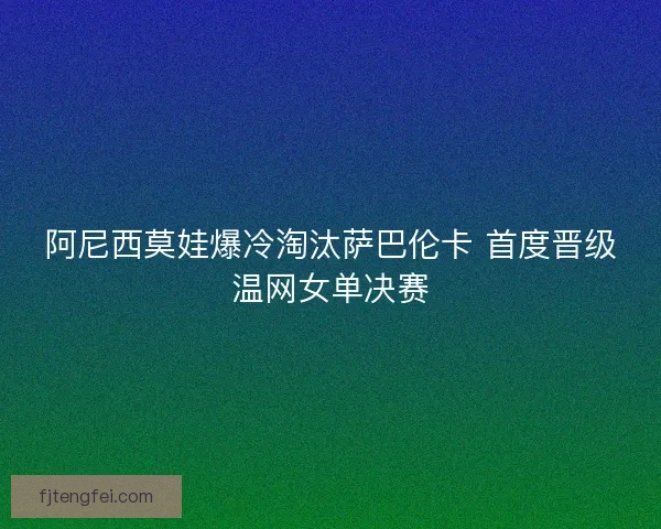 阿尼西莫娃爆冷淘汰萨巴伦卡 首度晋级温网女单决赛